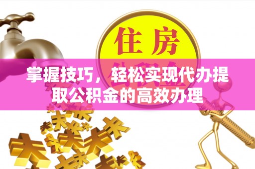 乌当掌握技巧，轻松实现代办提取公积金的高效办理