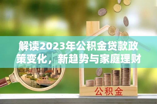 乌当解读2023年公积金贷款政策变化，新趋势与家庭理财规划