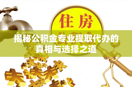乌当揭秘公积金专业提取代办的真相与选择之道