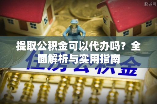 乌当提取公积金可以代办吗？全面解析与实用指南