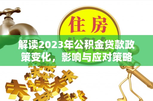 乌当解读2023年公积金贷款政策变化，影响与应对策略