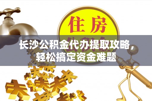 乌当长沙公积金代办提取攻略，轻松搞定资金难题