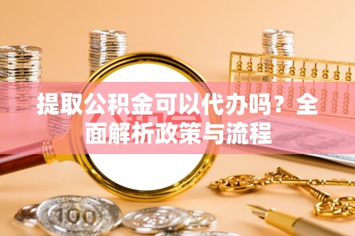 乌当提取公积金可以代办吗？全面解析政策与流程