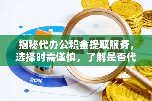 乌当揭秘代办公积金提取服务，选择时需谨慎，了解是否代办公积金提取可靠吗？