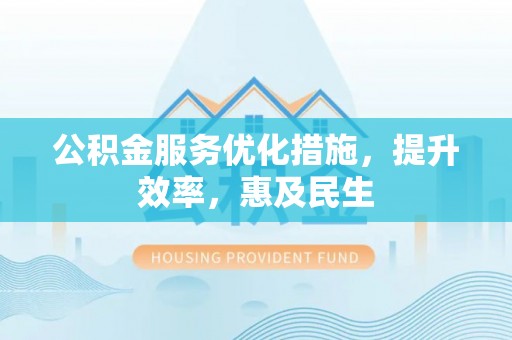 乌当公积金服务优化措施，提升效率，惠及民生