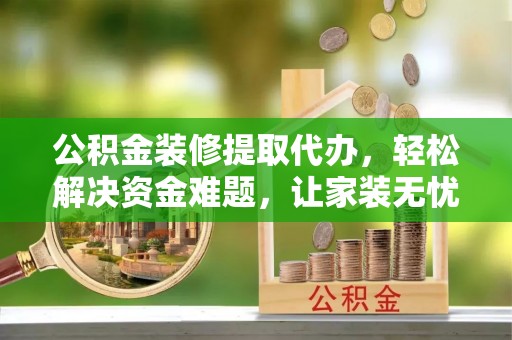 乌当公积金装修提取代办，轻松解决资金难题，让家装无忧