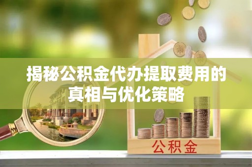 乌当揭秘公积金代办提取费用的真相与优化策略