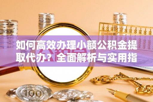 乌当如何高效办理小额公积金提取代办？全面解析与实用指南