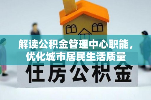 乌当解读公积金管理中心职能，优化城市居民生活质量