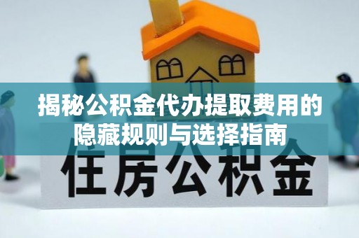 乌当揭秘公积金代办提取费用的隐藏规则与选择指南