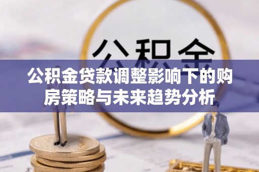 乌当公积金贷款调整影响下的购房策略与未来趋势分析