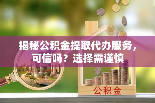 乌当揭秘公积金提取代办服务，可信吗？选择需谨慎