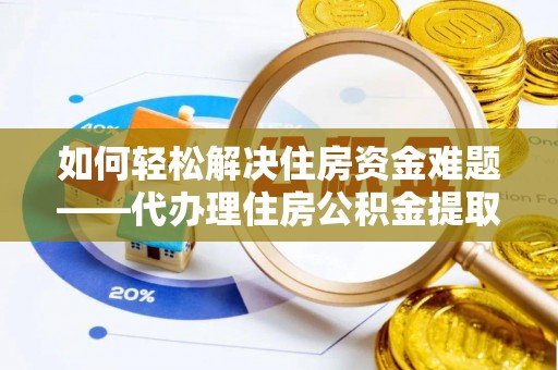 乌当如何轻松解决住房资金难题——代办理住房公积金提取服务详解