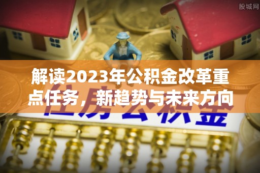 乌当解读2023年公积金改革重点任务，新趋势与未来方向