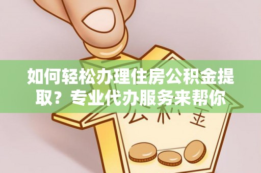 乌当如何轻松办理住房公积金提取？专业代办服务来帮你