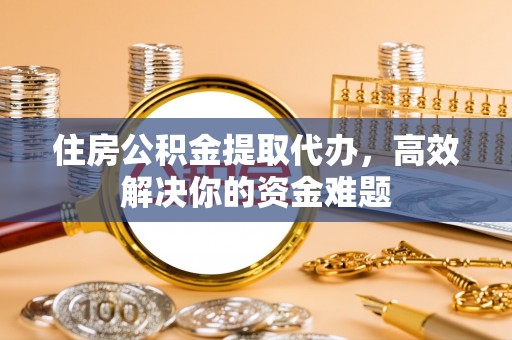 乌当住房公积金提取代办，高效解决你的资金难题