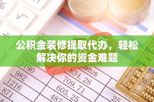 乌当公积金装修提取代办，轻松解决你的资金难题
