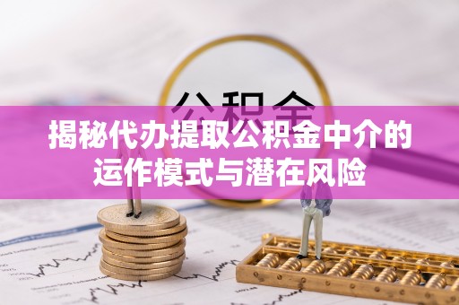 乌当揭秘代办提取公积金中介的运作模式与潜在风险