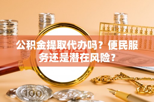 乌当公积金提取代办吗？便民服务还是潜在风险？