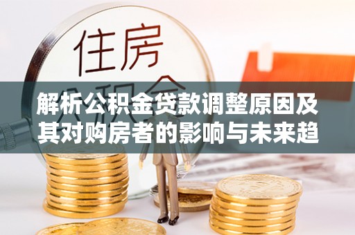 乌当解析公积金贷款调整原因及其对购房者的影响与未来趋势