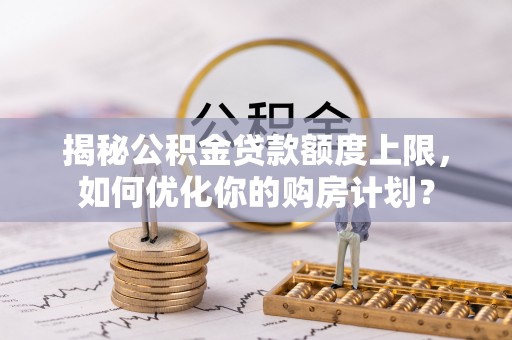 乌当揭秘公积金贷款额度上限，如何优化你的购房计划？