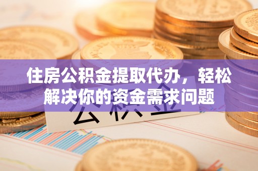 乌当住房公积金提取代办，轻松解决你的资金需求问题