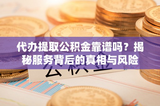 乌当代办提取公积金靠谱吗？揭秘服务背后的真相与风险