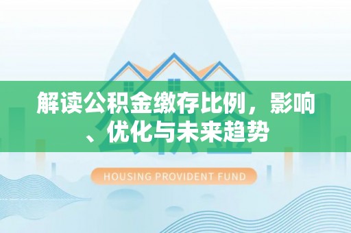 乌当解读公积金缴存比例，影响、优化与未来趋势