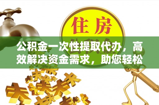 乌当公积金一次性提取代办，高效解决资金需求，助您轻松应对生活难题