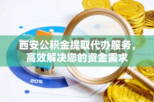 乌当西安公积金提取代办服务，高效解决您的资金需求