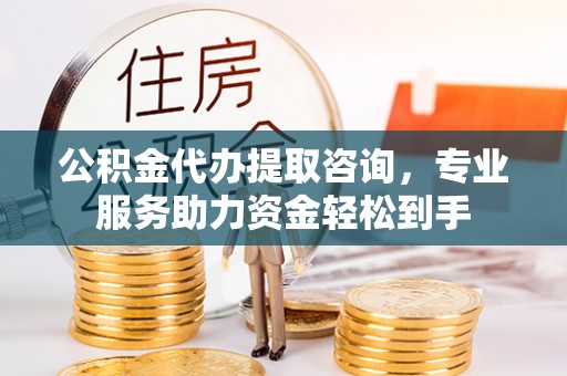 乌当公积金代办提取咨询，专业服务助力资金轻松到手
