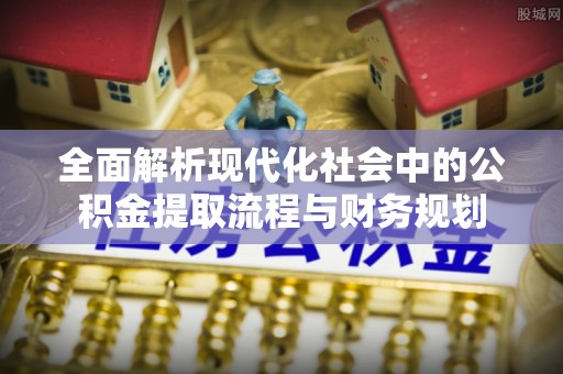 乌当全面解析现代化社会中的公积金提取流程与财务规划