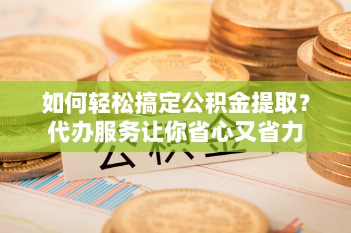 乌当如何轻松搞定公积金提取？代办服务让你省心又省力