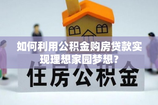 乌当如何利用公积金购房贷款实现理想家园梦想？