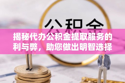 乌当揭秘代办公积金提取服务的利与弊，助您做出明智选择