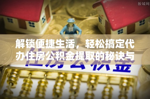 乌当解锁便捷生活，轻松搞定代办住房公积金提取的秘诀与技巧