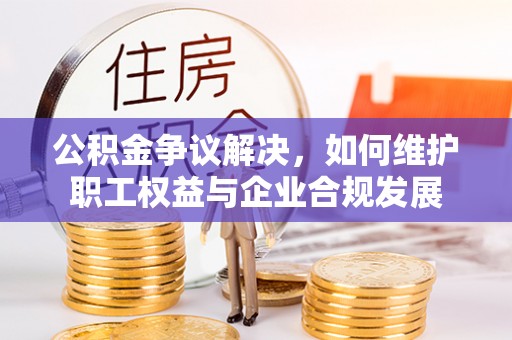 乌当公积金争议解决，如何维护职工权益与企业合规发展