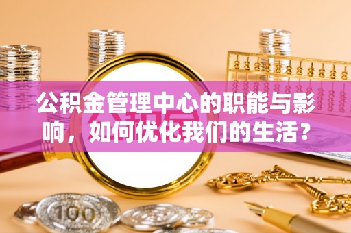 乌当公积金管理中心的职能与影响，如何优化我们的生活？