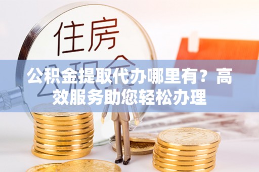 乌当公积金提取代办哪里有？高效服务助您轻松办理