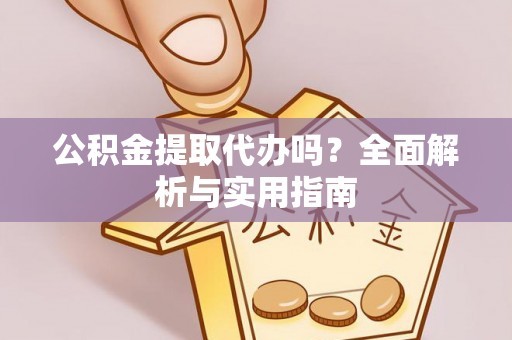 乌当公积金提取代办吗？全面解析与实用指南