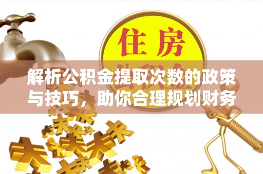 乌当解析公积金提取次数的政策与技巧，助你合理规划财务未来