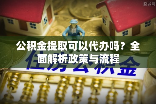 乌当公积金提取可以代办吗？全面解析政策与流程