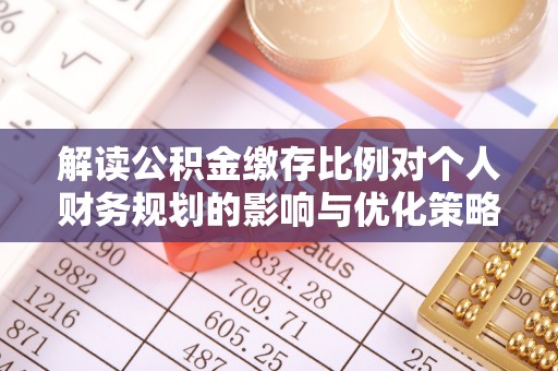 乌当解读公积金缴存比例对个人财务规划的影响与优化策略