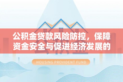 乌当公积金贷款风险防控，保障资金安全与促进经济发展的平衡之道
