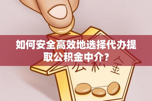 乌当如何安全高效地选择代办提取公积金中介？