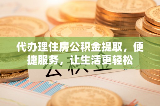 乌当代办理住房公积金提取，便捷服务，让生活更轻松