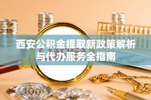 乌当西安公积金提取新政策解析与代办服务全指南