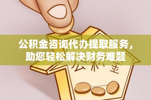 乌当公积金咨询代办提取服务，助您轻松解决财务难题