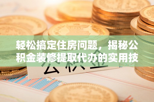 乌当轻松搞定住房问题，揭秘公积金装修提取代办的实用技巧