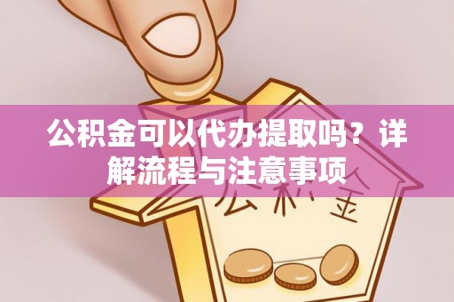 乌当公积金可以代办提取吗？详解流程与注意事项